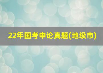 22年国考申论真题(地级市)