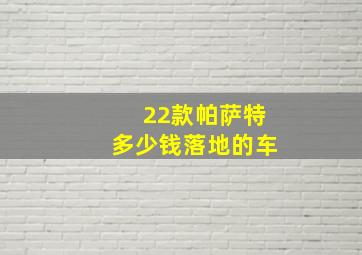 22款帕萨特多少钱落地的车