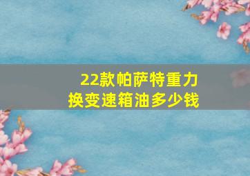 22款帕萨特重力换变速箱油多少钱