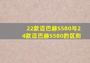 22款迈巴赫S580与24款迈巴赫S580的区别