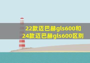 22款迈巴赫gls600和24款迈巴赫gls600区别