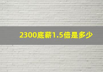 2300底薪1.5倍是多少