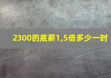 2300的底薪1,5倍多少一时