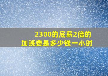 2300的底薪2倍的加班费是多少钱一小时