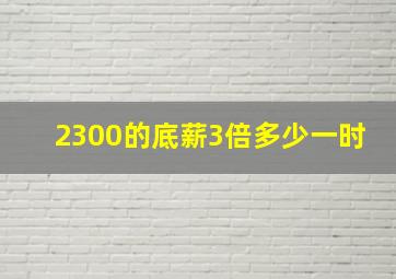 2300的底薪3倍多少一时