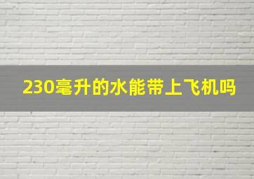 230毫升的水能带上飞机吗