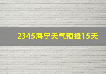 2345海宁天气预报15天