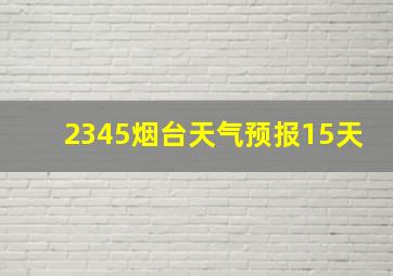 2345烟台天气预报15天