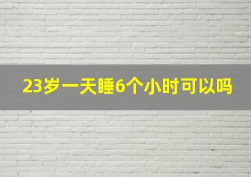 23岁一天睡6个小时可以吗