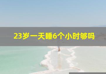 23岁一天睡6个小时够吗