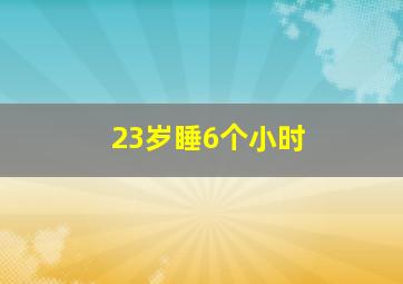 23岁睡6个小时