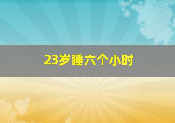 23岁睡六个小时