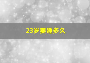 23岁要睡多久