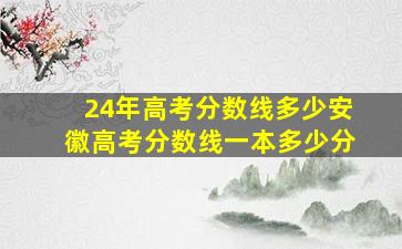 24年高考分数线多少安徽高考分数线一本多少分