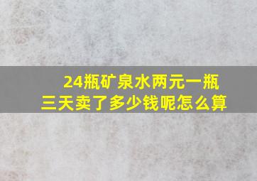 24瓶矿泉水两元一瓶三天卖了多少钱呢怎么算