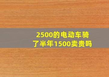 2500的电动车骑了半年1500卖贵吗