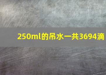 250ml的吊水一共3694滴