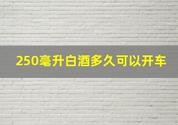 250毫升白酒多久可以开车