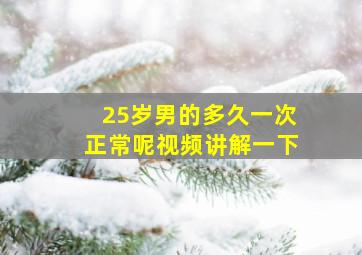 25岁男的多久一次正常呢视频讲解一下