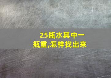 25瓶水其中一瓶重,怎样找出来