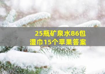 25瓶矿泉水86包湿巾15个苹果答案