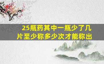 25瓶药其中一瓶少了几片至少称多少次才能称出