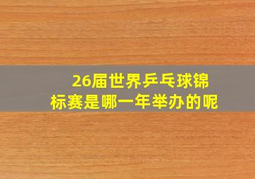 26届世界乒乓球锦标赛是哪一年举办的呢