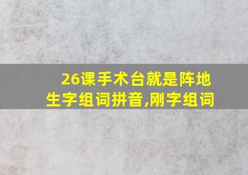 26课手术台就是阵地生字组词拼音,刚字组词