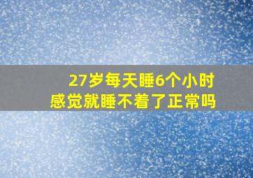 27岁每天睡6个小时感觉就睡不着了正常吗