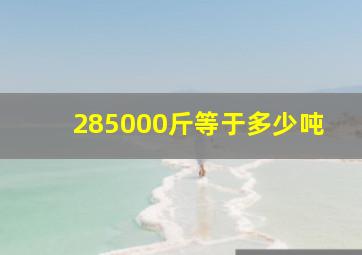 285000斤等于多少吨