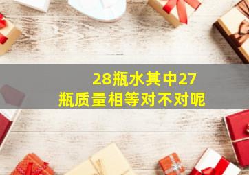 28瓶水其中27瓶质量相等对不对呢