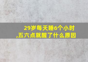 29岁每天睡6个小时,五六点就醒了什么原因