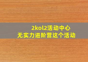 2kol2活动中心无实力进阶营这个活动