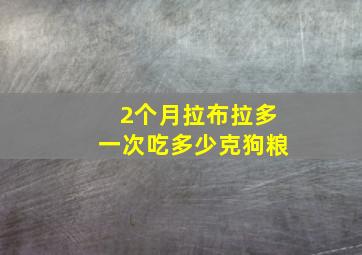 2个月拉布拉多一次吃多少克狗粮