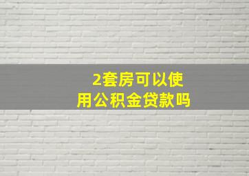 2套房可以使用公积金贷款吗