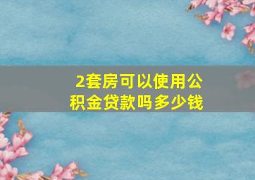 2套房可以使用公积金贷款吗多少钱