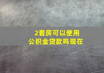 2套房可以使用公积金贷款吗现在