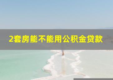 2套房能不能用公积金贷款