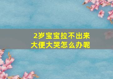 2岁宝宝拉不出来大便大哭怎么办呢