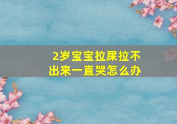 2岁宝宝拉屎拉不出来一直哭怎么办