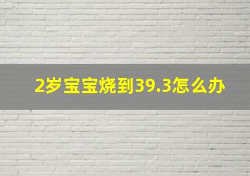 2岁宝宝烧到39.3怎么办