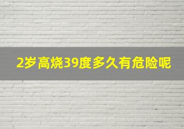 2岁高烧39度多久有危险呢