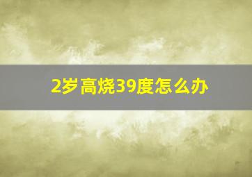 2岁高烧39度怎么办