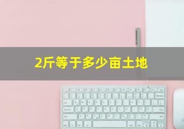 2斤等于多少亩土地