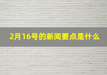 2月16号的新闻要点是什么