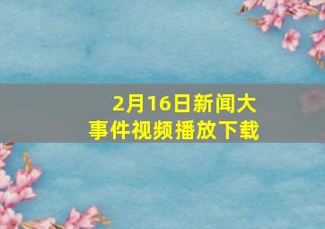 2月16日新闻大事件视频播放下载