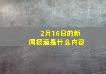 2月16日的新闻报道是什么内容