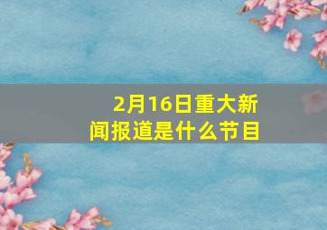 2月16日重大新闻报道是什么节目