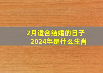 2月适合结婚的日子2024年是什么生肖