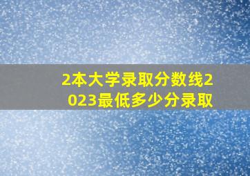 2本大学录取分数线2023最低多少分录取